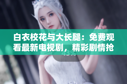 白衣?；ㄅc大長腿：免費觀看最新電視劇，精彩劇情搶先揭曉