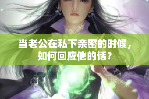 當(dāng)老公在私下親密的時候，如何回應(yīng)他的話？