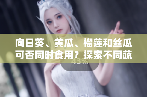 向日葵、黃瓜、榴蓮和絲瓜可否同時(shí)食用？探索不同蔬果組合的飲食促進(jìn)，科學(xué)告訴你最佳搭配！