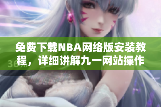 免費下載NBA網(wǎng)絡(luò)版安裝教程，詳細(xì)講解九一網(wǎng)站操作步驟