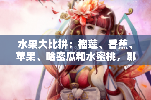 水果大比拼：榴蓮、香蕉、蘋果、哈密瓜和水蜜桃，哪種更適合你的口味？