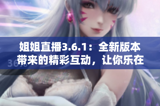 姐姐直播3.6.1：全新版本帶來的精彩互動，讓你樂在其中
