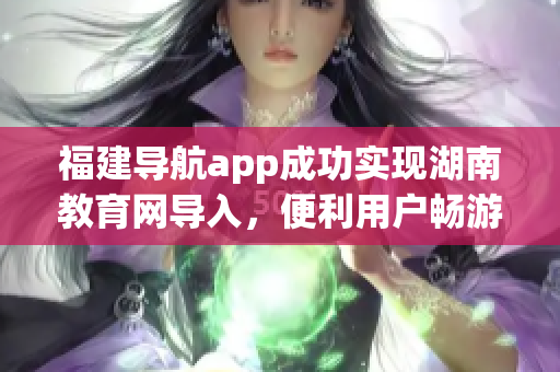福建導(dǎo)航app成功實現(xiàn)湖南教育網(wǎng)導(dǎo)入，便利用戶暢游網(wǎng)絡(luò)學(xué)習(xí)之路