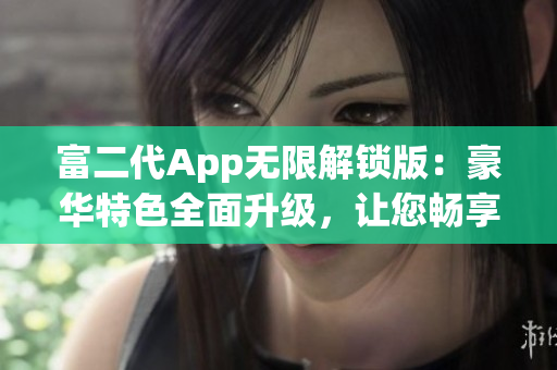 富二代App無限解鎖版：豪華特色全面升級，讓您暢享尊貴體驗