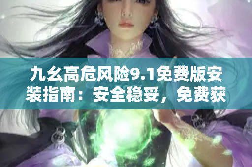 九幺高危風(fēng)險9.1免費版安裝指南：安全穩(wěn)妥，免費獲取安全保障