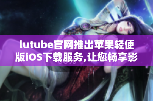 lutube官網(wǎng)推出蘋果輕便版iOS下載服務(wù),讓您暢享影院級(jí)視聽體驗(yàn)