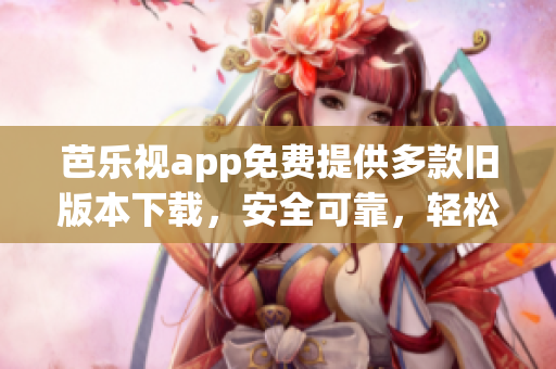 芭樂(lè)視app免費(fèi)提供多款舊版本下載，安全可靠，輕松回溯經(jīng)典功能