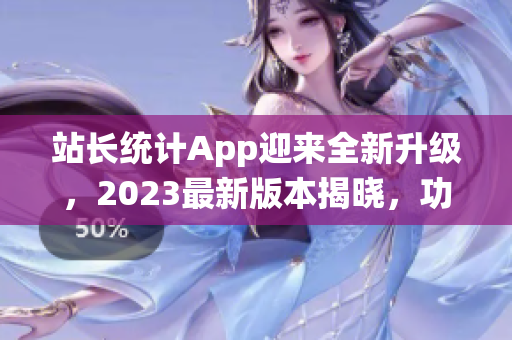 站長(zhǎng)統(tǒng)計(jì)App迎來(lái)全新升級(jí)，2023最新版本揭曉，功能增強(qiáng)、性能升級(jí)，用戶體驗(yàn)再提升