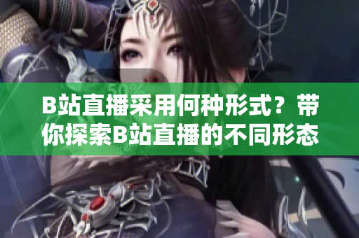 B站直播采用何種形式？帶你探索B站直播的不同形態(tài)