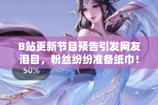 B站更新節(jié)目預(yù)告引發(fā)網(wǎng)友淚目，粉絲紛紛準(zhǔn)備紙巾！