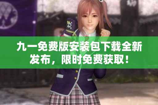 九一免費版安裝包下載全新發(fā)布，限時免費獲??！