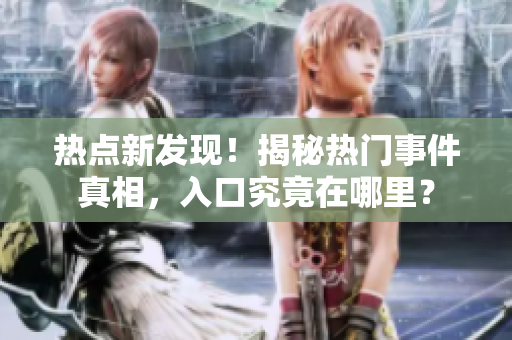 熱點新發(fā)現(xiàn)！揭秘熱門事件真相，入口究竟在哪里？