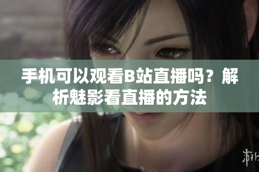 手機可以觀看B站直播嗎？解析魅影看直播的方法