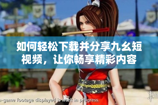 如何輕松下載并分享九幺短視頻，讓你暢享精彩內(nèi)容