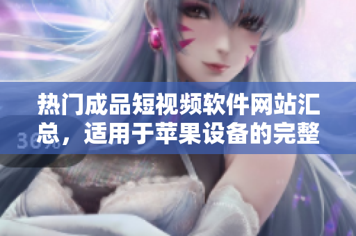 熱門成品短視頻軟件網(wǎng)站匯總，適用于蘋果設(shè)備的完整指南