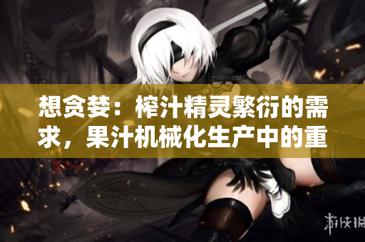 想貪婪：榨汁精靈繁衍的需求，果汁機械化生產(chǎn)中的重要一環(huán)