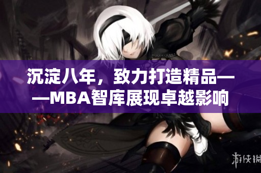 沉淀八年，致力打造精品——MBA智庫展現(xiàn)卓越影響