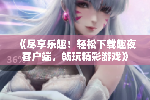 《盡享樂趣！輕松下載趣夜客戶端，暢玩精彩游戲》