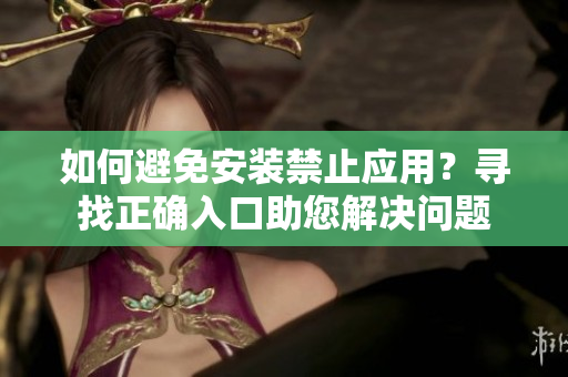 如何避免安裝禁止應(yīng)用？尋找正確入口助您解決問題