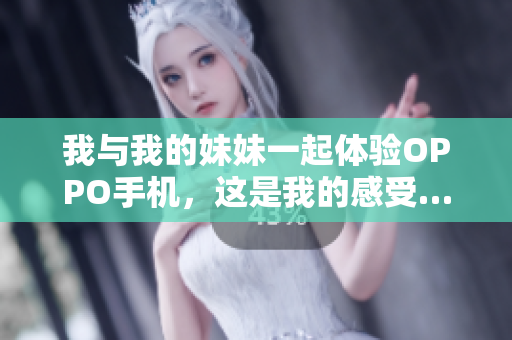 我與我的妹妹一起體驗(yàn)OPPO手機(jī)，這是我的感受……
