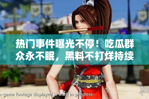 熱門事件曝光不停！吃瓜群眾永不眠，黑料不打烊持續(xù)更新