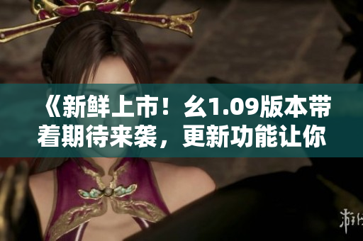 《新鮮上市！幺1.09版本帶著期待來襲，更新功能讓你大開眼界》