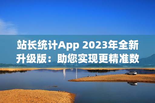 站長統(tǒng)計App 2023年全新升級版：助您實現(xiàn)更精準數(shù)據(jù)分析與流量監(jiān)控