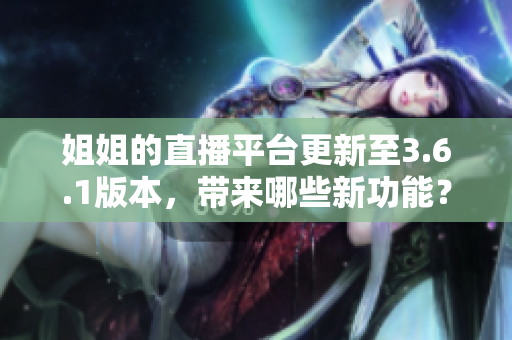 姐姐的直播平臺更新至3.6.1版本，帶來哪些新功能？