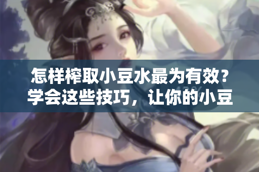 怎樣榨取小豆水最為有效？學(xué)會這些技巧，讓你的小豆水更豐盈滋潤