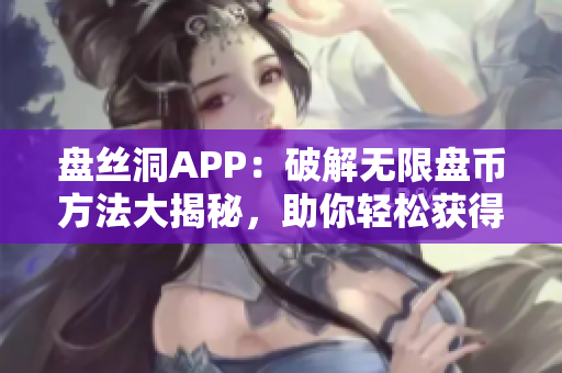 盤絲洞APP：破解無(wú)限盤幣方法大揭秘，助你輕松獲得額外盤幣！
