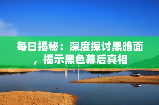 每日揭秘：深度探討黑暗面，揭示黑色幕后真相