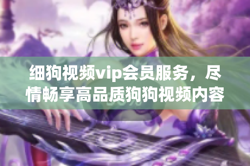 細(xì)狗視頻vip會(huì)員服務(wù)，盡情暢享高品質(zhì)狗狗視頻內(nèi)容