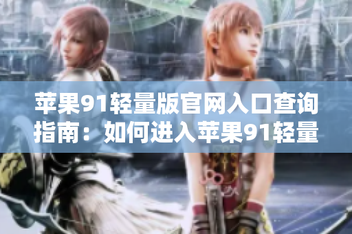 蘋(píng)果91輕量版官網(wǎng)入口查詢指南：如何進(jìn)入蘋(píng)果91輕量版官網(wǎng)？
