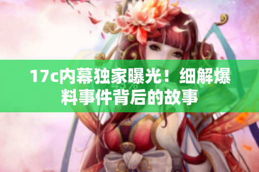 17c內(nèi)幕獨(dú)家曝光！細(xì)解爆料事件背后的故事