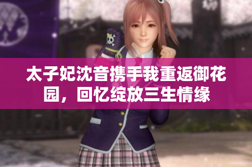 太子妃沈音攜手我重返御花園，回憶綻放三生情緣