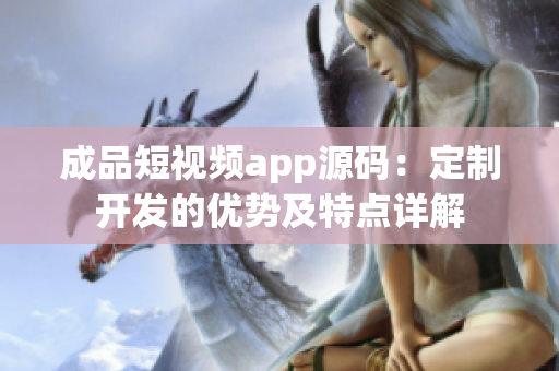 成品短視頻app源碼：定制開(kāi)發(fā)的優(yōu)勢(shì)及特點(diǎn)詳解