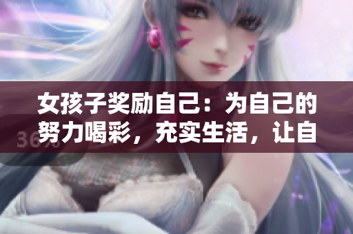 女孩子獎(jiǎng)勵(lì)自己：為自己的努力喝彩，充實(shí)生活，讓自己更美麗、更自信