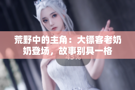 荒野中的主角：大鏢客老奶奶登場(chǎng)，故事別具一格