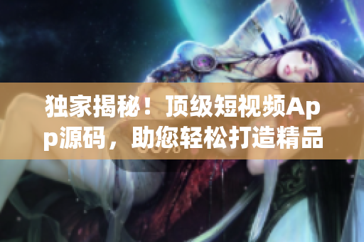 獨(dú)家揭秘！頂級(jí)短視頻App源碼，助您輕松打造精品應(yīng)用