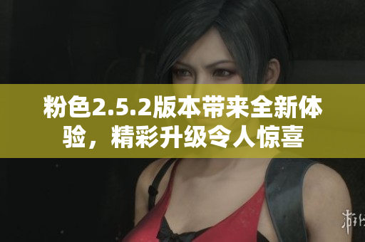 粉色2.5.2版本帶來(lái)全新體驗(yàn)，精彩升級(jí)令人驚喜