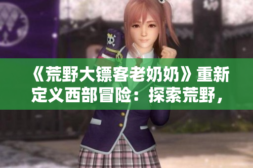 《荒野大鏢客老奶奶》重新定義西部冒險(xiǎn)：探索荒野，解鎖秘密，與老奶奶并肩作戰(zhàn)