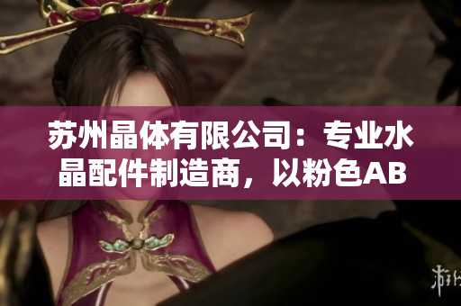 蘇州晶體有限公司：專業(yè)水晶配件制造商，以粉色ABB產(chǎn)品聞名
