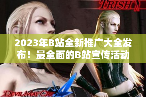 2023年B站全新推廣大全發(fā)布！最全面的B站宣傳活動(dòng)清單！