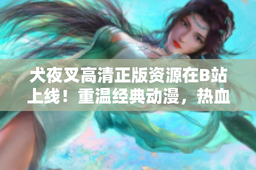 犬夜叉高清正版資源在B站上線！重溫經(jīng)典動漫，熱血戰(zhàn)斗再次上演