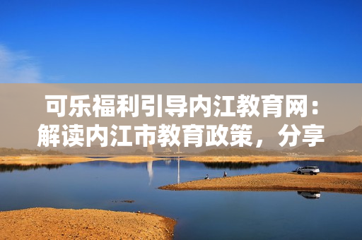 可樂福利引導(dǎo)內(nèi)江教育網(wǎng)：解讀內(nèi)江市教育政策，分享福利資訊