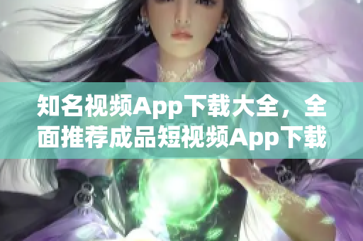 知名視頻App下載大全，全面推薦成品短視頻App下載，讓你暢享精彩內(nèi)容
