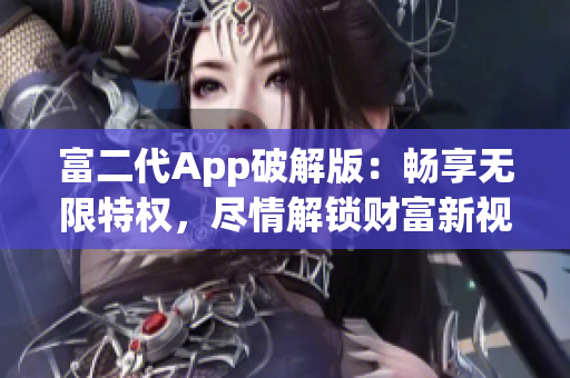 富二代App破解版：暢享無(wú)限特權(quán)，盡情解鎖財(cái)富新視界