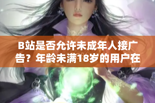 B站是否允許未成年人接廣告？年齡未滿18歲的用戶在B站可以進行廣告合作嗎？