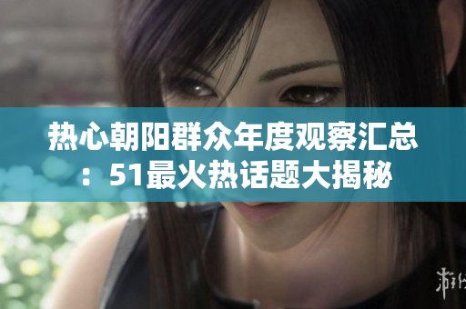 熱心朝陽(yáng)群眾年度觀察匯總：51最火熱話題大揭秘