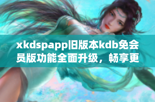 xkdspapp舊版本kdb免會(huì)員版功能全面升級(jí)，暢享更多特權(quán)